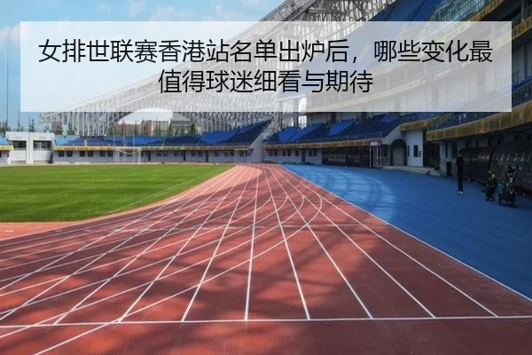 女排世联赛香港站名单出炉后，哪些变化最值得球迷细看与期待